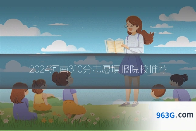2024河南310分志愿填报院校推荐