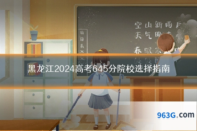 黑龙江2024高考645分院校选择指南