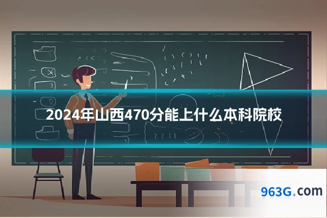 2024年山西470分能上什么本科院校