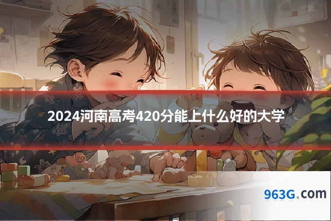 2024河南高考420分能上什么好的大学