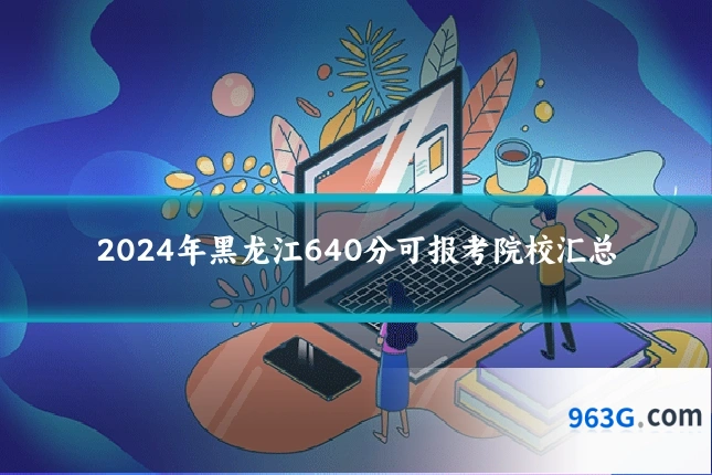 2024年黑龙江640分可报考院校汇总