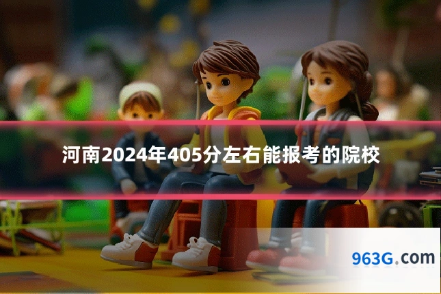 河南2024年405分左右能报考的院校