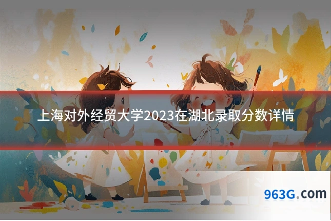 上海对外经贸大学2023在湖北录取分数详情