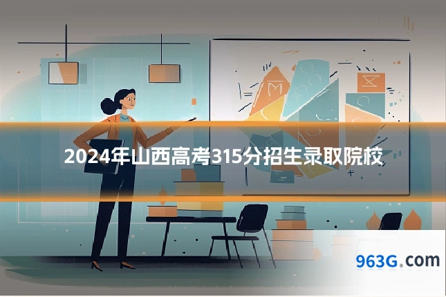2024年山西高考315分招生录取院校