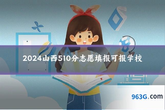 2024山西510分志愿填报可报学校