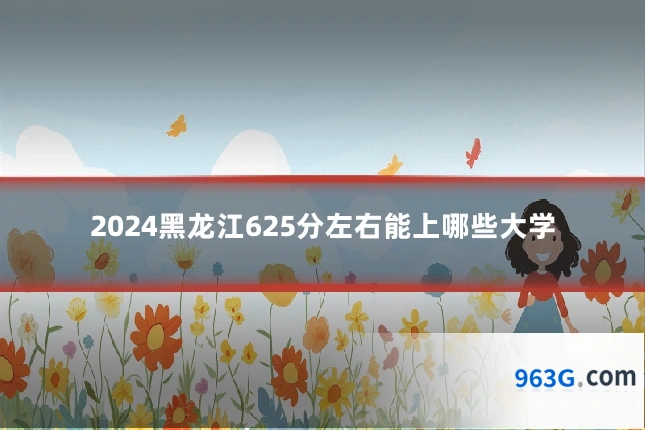 2024黑龙江625分左右能上哪些大学