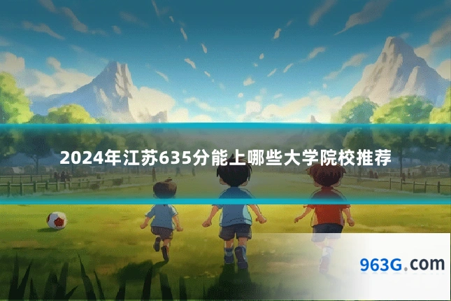 2024年江苏635分能上哪些大学院校推荐