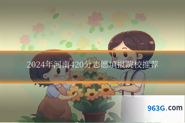 2024年河南420分志愿填报院校推荐