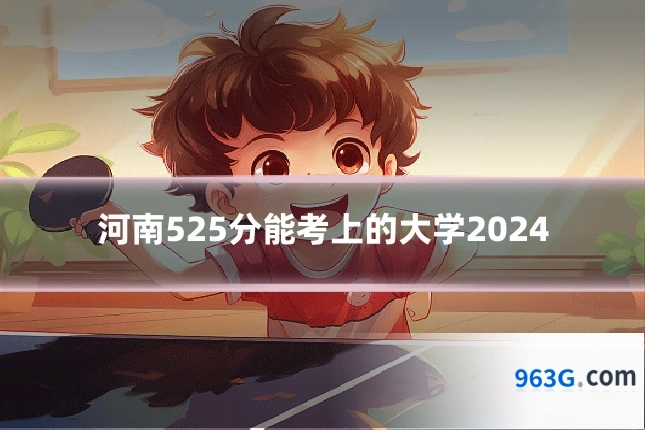 河南525分能考上的大学2024