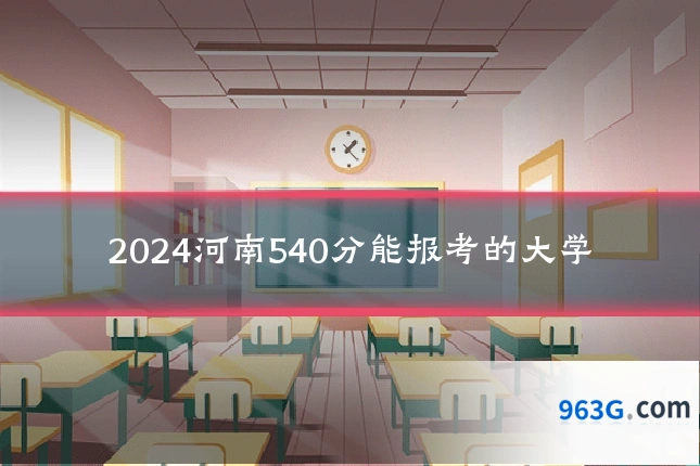 2024河南540分能报考的大学