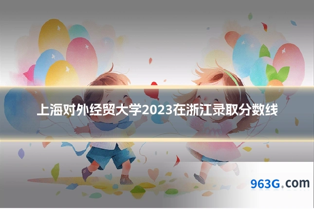 上海对外经贸大学2023在浙江录取分数线