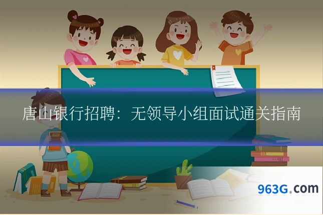 唐山银行招聘：无领导小组面试通关指南