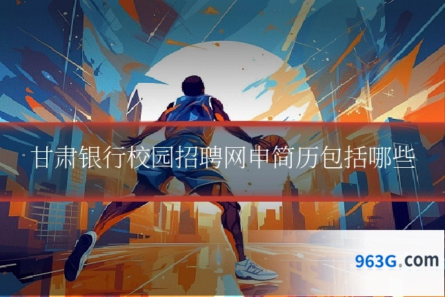 甘肃银行校园招聘网申简历包括哪些