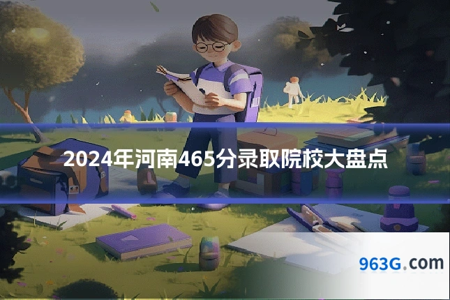 2024年河南465分录取院校大盘点