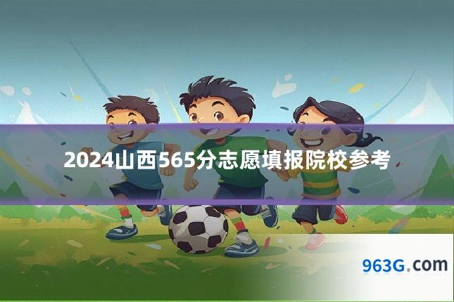 2024山西565分志愿填报院校参考