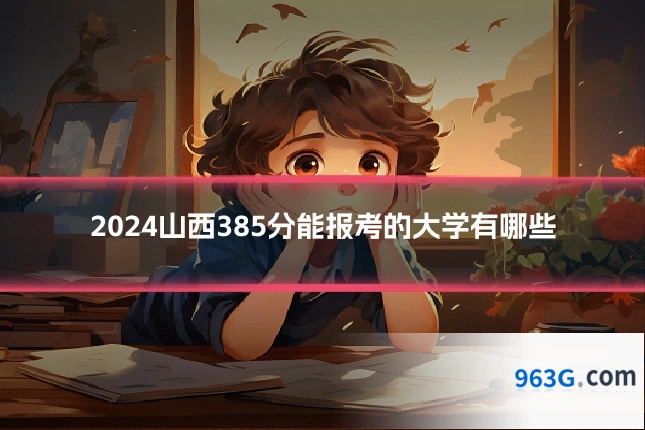 2024山西385分能报考的大学有哪些