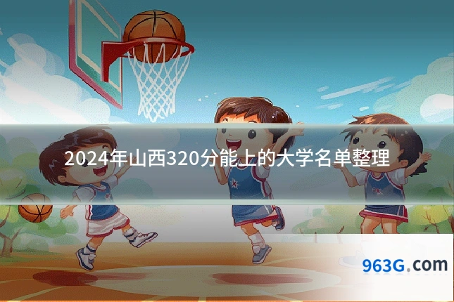2024年山西320分能上的大学名单整理