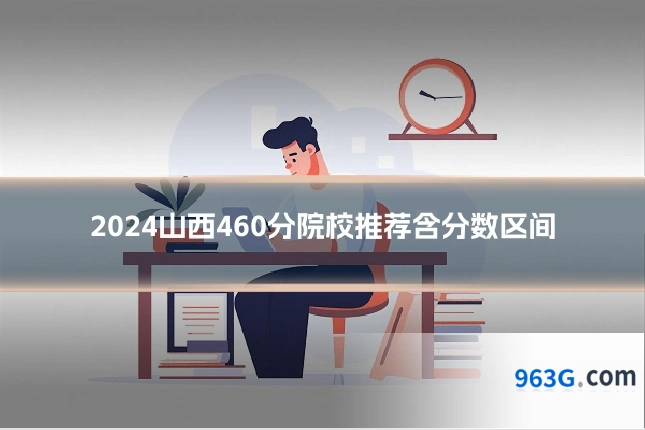 2024山西460分院校推荐含分数区间