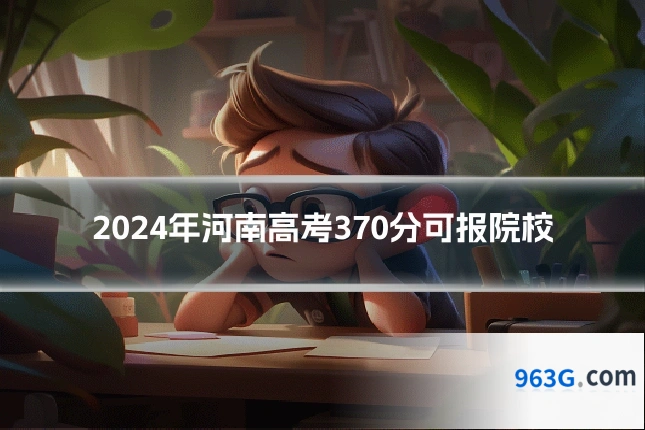 2024年河南高考370分可报院校