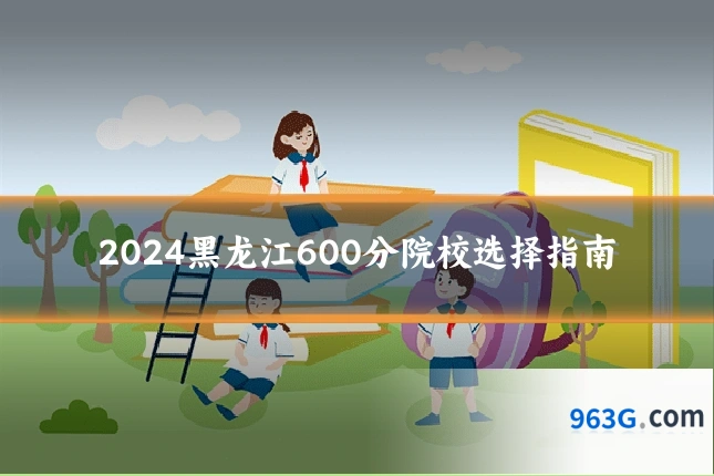2024黑龙江600分院校选择指南