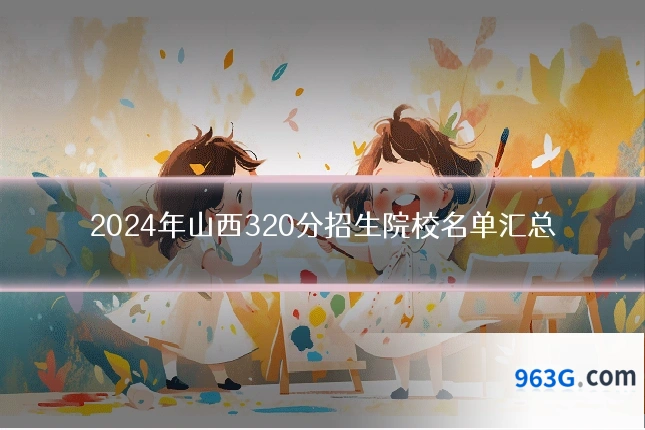 2024年山西320分招生院校名单汇总