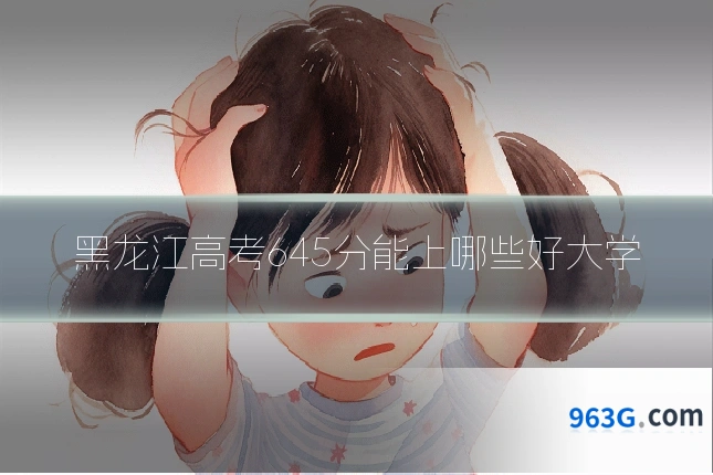 黑龙江高考645分能上哪些好大学