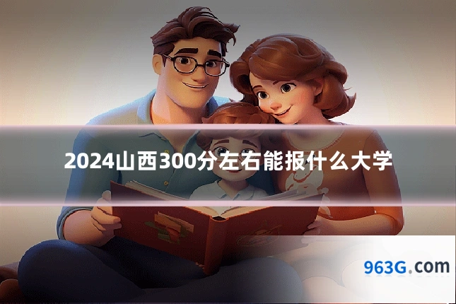 2024山西300分左右能报什么大学