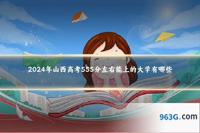 2024年山西高考555分左右能上的大学有哪些