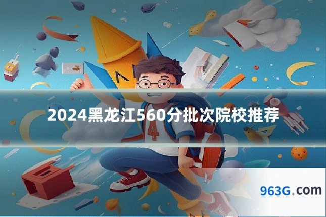 2024黑龙江560分批次院校推荐