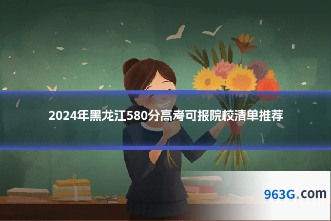 2024年黑龙江580分高考可报院校清单推荐