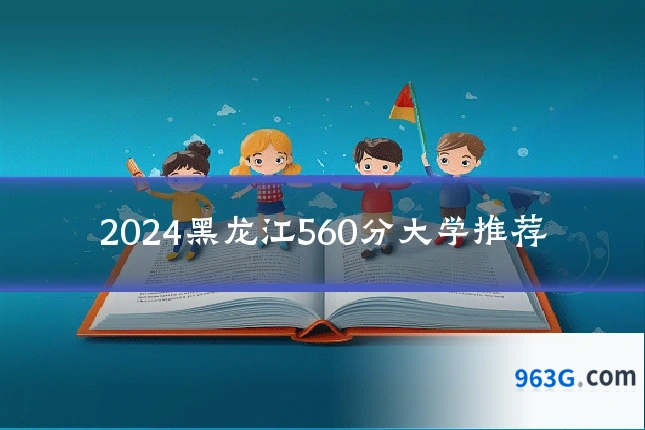 2024黑龙江560分大学推荐