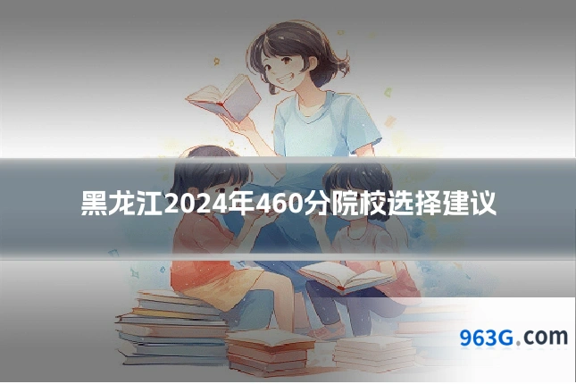 黑龙江2024年460分院校选择建议