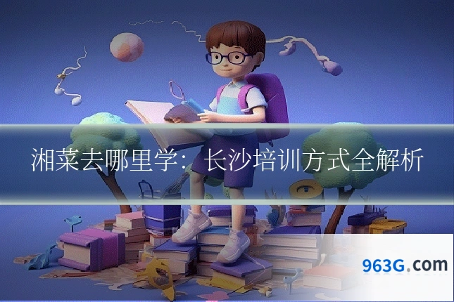 湘菜去哪里学：长沙培训方式全解析