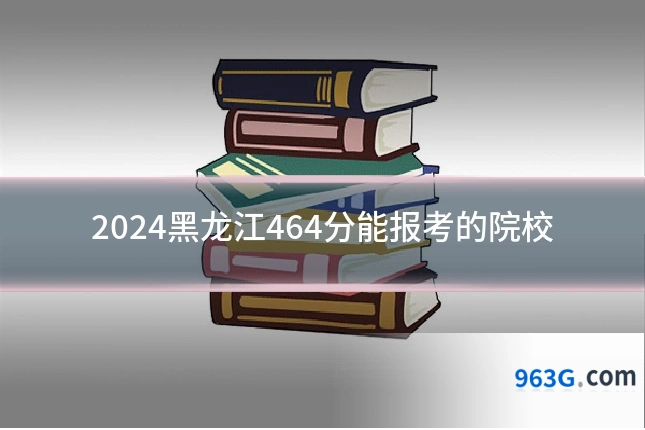2024黑龙江464分能报考的院校