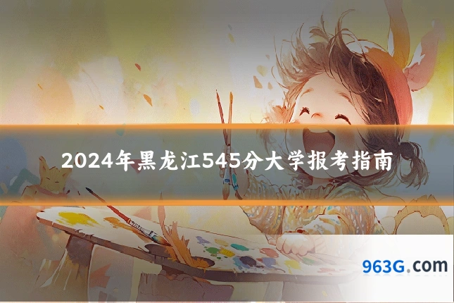 2024年黑龙江545分大学报考指南