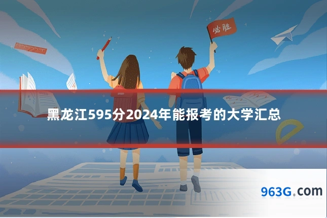 黑龙江595分2024年能报考的大学汇总