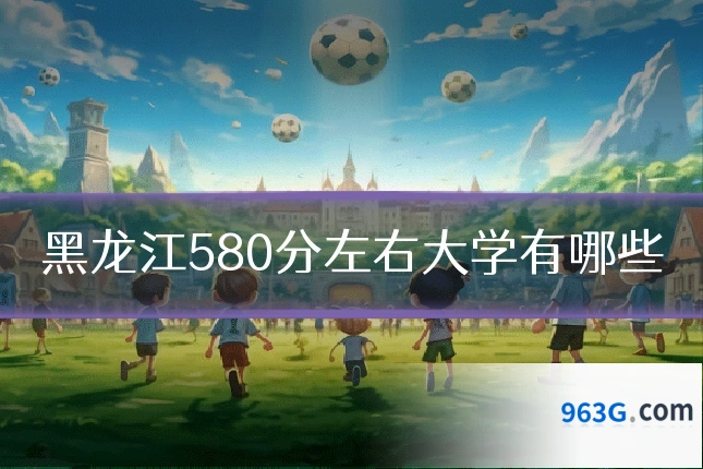 黑龙江580分左右大学有哪些