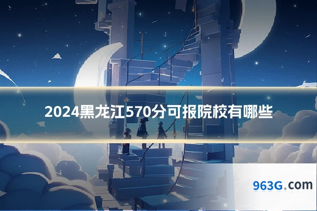 2024黑龙江570分可报院校有哪些