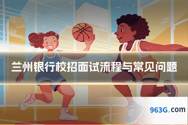 兰州银行校招面试流程与常见问题