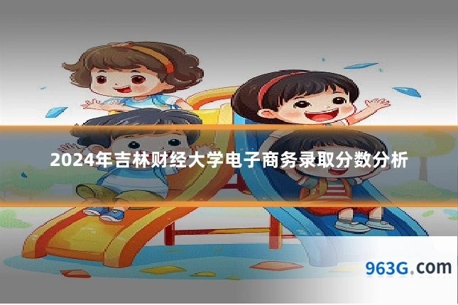 2024年吉林财经大学电子商务录取分数分析