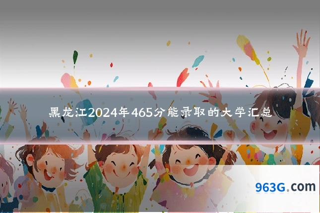 黑龙江2024年465分能录取的大学汇总