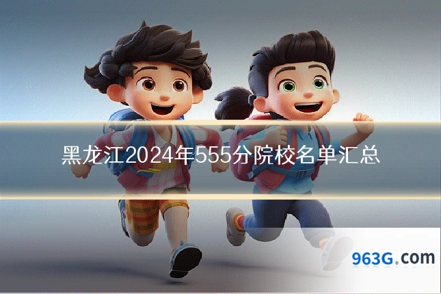 黑龙江2024年555分院校名单汇总