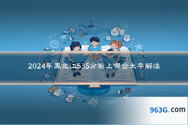 2024年黑龙江535分能上哪些大学解读
