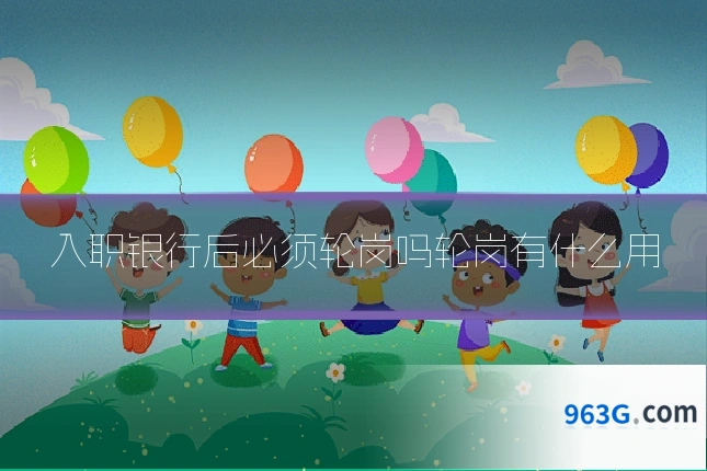 入职银行后必须轮岗吗轮岗有什么用