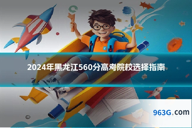2024年黑龙江560分高考院校选择指南