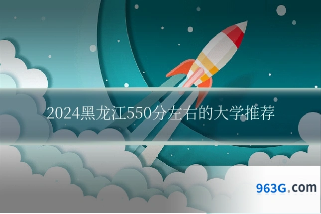 2024黑龙江550分左右的大学推荐