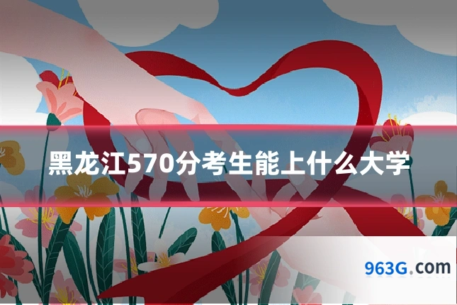 黑龙江570分考生能上什么大学