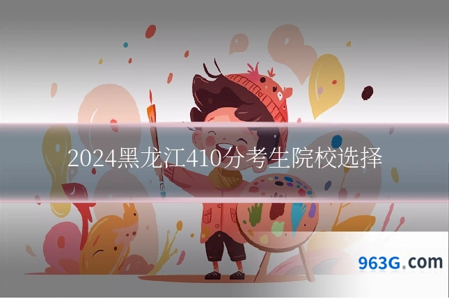 2024黑龙江410分考生院校选择