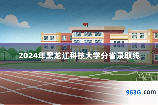 2024年黑龙江科技大学分省录取线