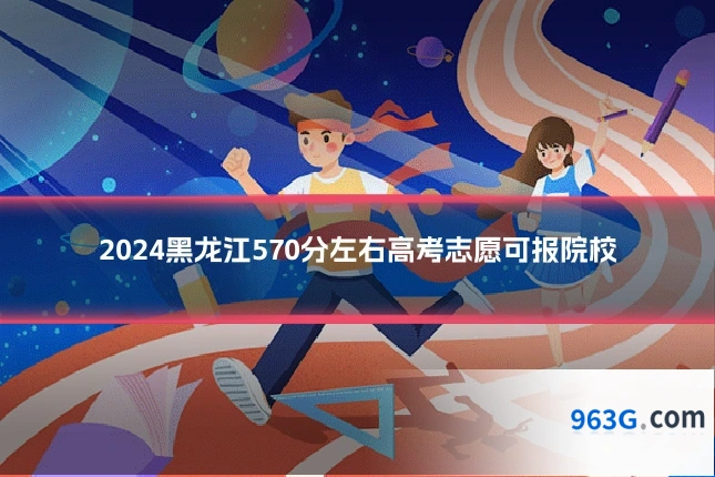 2024黑龙江570分左右高考志愿可报院校